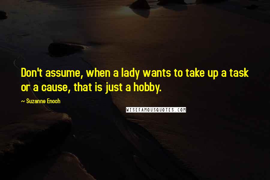 Suzanne Enoch quotes: Don't assume, when a lady wants to take up a task or a cause, that is just a hobby.