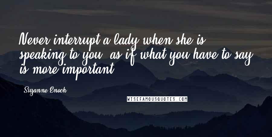 Suzanne Enoch quotes: Never interrupt a lady when she is speaking to you, as if what you have to say is more important.