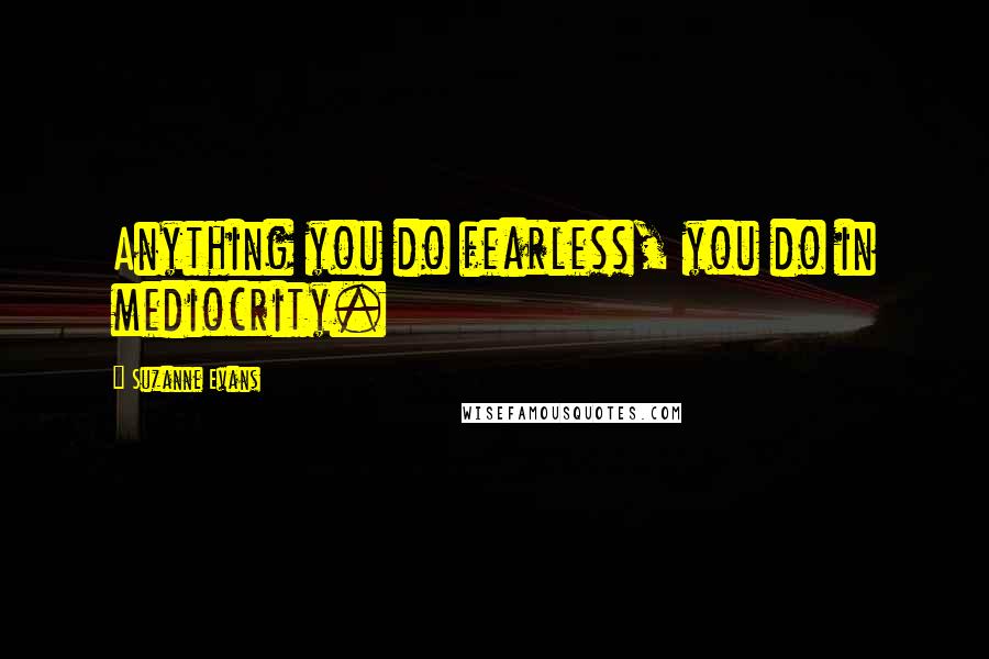 Suzanne Evans quotes: Anything you do fearless, you do in mediocrity.