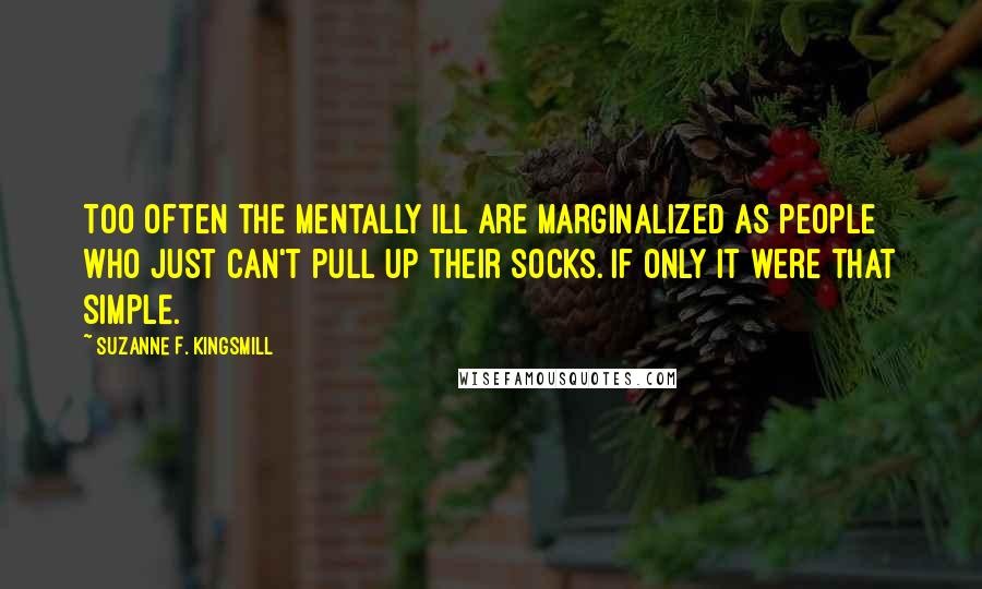 Suzanne F. Kingsmill quotes: Too often the mentally ill are marginalized as people who just can't pull up their socks. If only it were that simple.