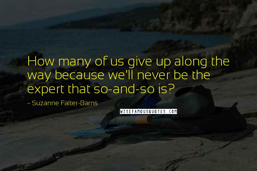 Suzanne Falter-Barns quotes: How many of us give up along the way because we'll never be the expert that so-and-so is?