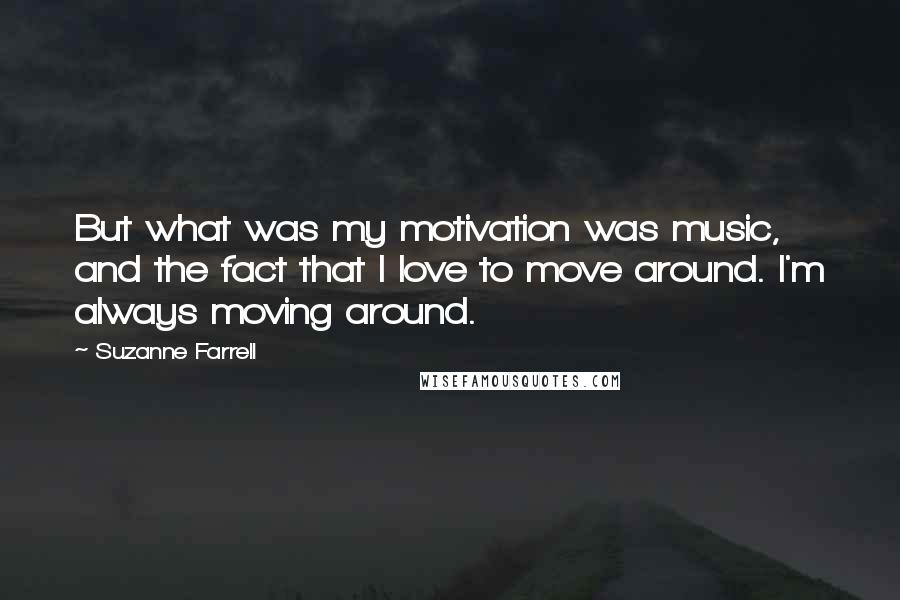 Suzanne Farrell quotes: But what was my motivation was music, and the fact that I love to move around. I'm always moving around. Suzanne Farrell quotes: But what was my motivation was music, and the fact that I love to move around. I'm always moving around.