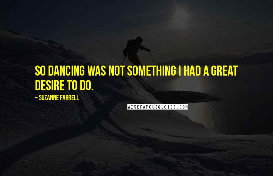 Suzanne Farrell quotes: So dancing was not something I had a great desire to do.