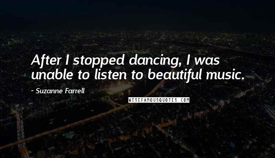 Suzanne Farrell quotes: After I stopped dancing, I was unable to listen to beautiful music.
