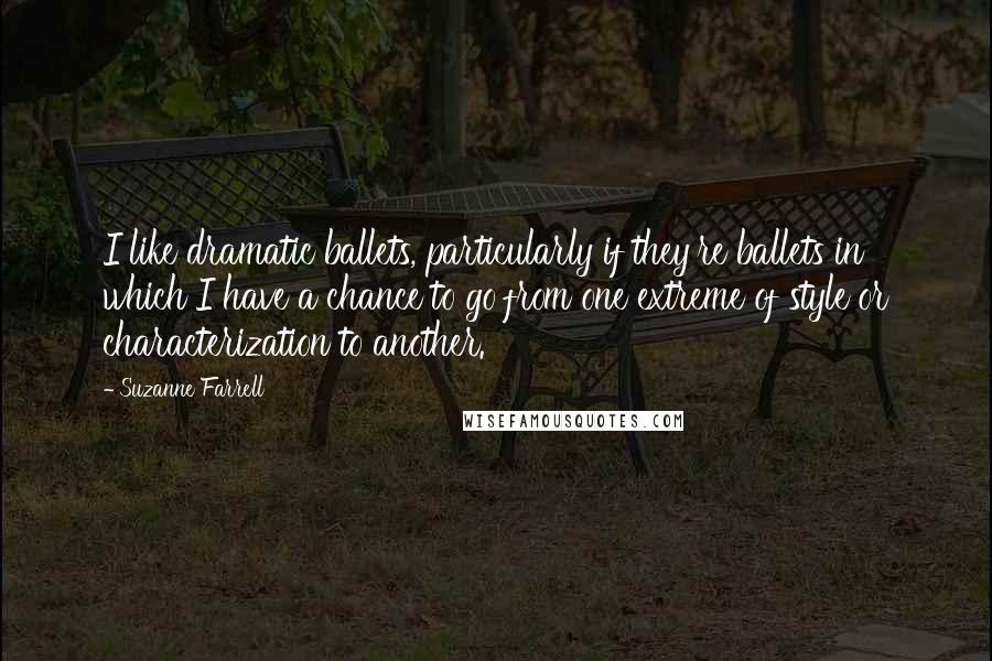 Suzanne Farrell quotes: I like dramatic ballets, particularly if they're ballets in which I have a chance to go from one extreme of style or characterization to another. Suzanne Farrell quotes: I like dramatic ballets, particularly if they're ballets in which I have a chance to go from one extreme of style or characterization to another.