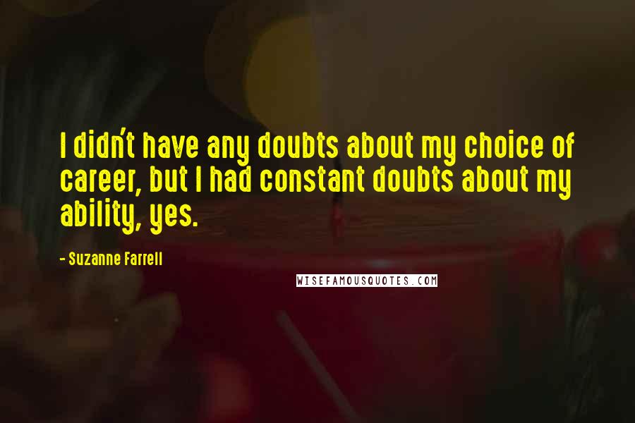 Suzanne Farrell quotes: I didn't have any doubts about my choice of career, but I had constant doubts about my ability, yes. Suzanne Farrell quotes: I didn't have any doubts about my choice of career, but I had constant doubts about my ability, yes.