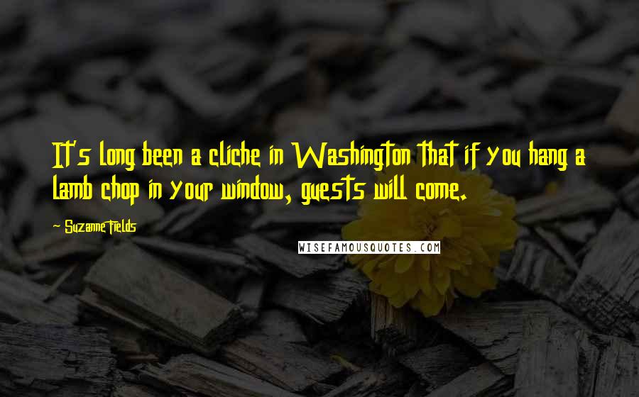 Suzanne Fields quotes: It's long been a cliche in Washington that if you hang a lamb chop in your window, guests will come.