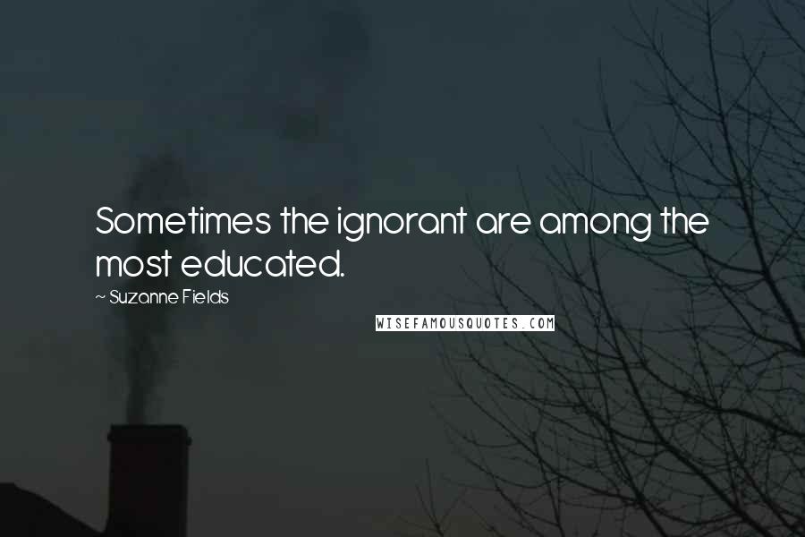 Suzanne Fields quotes: Sometimes the ignorant are among the most educated.