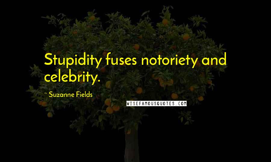 Suzanne Fields quotes: Stupidity fuses notoriety and celebrity.