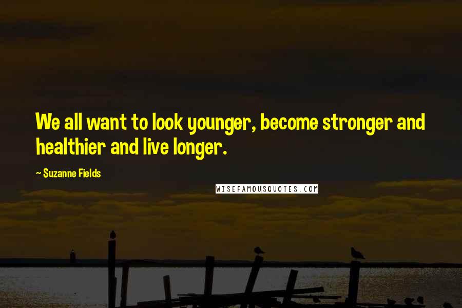 Suzanne Fields quotes: We all want to look younger, become stronger and healthier and live longer.