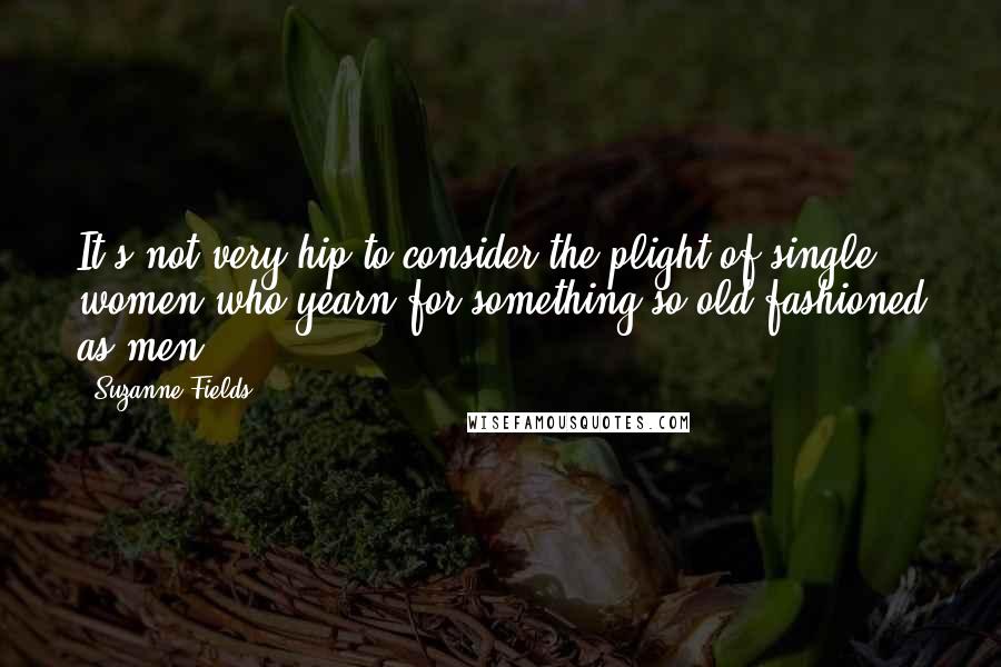 Suzanne Fields quotes: It's not very hip to consider the plight of single women who yearn for something so old-fashioned as men.