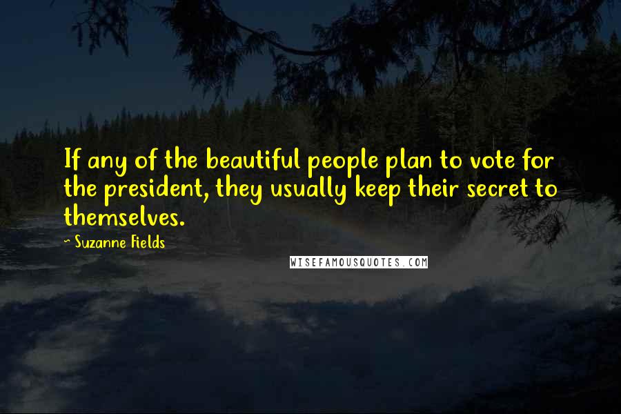 Suzanne Fields quotes: If any of the beautiful people plan to vote for the president, they usually keep their secret to themselves.
