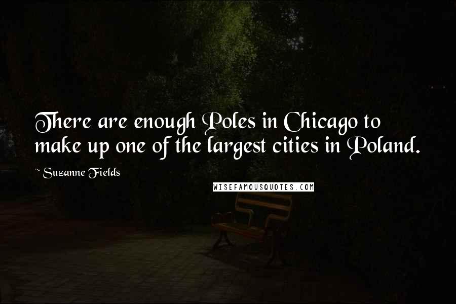 Suzanne Fields quotes: There are enough Poles in Chicago to make up one of the largest cities in Poland.