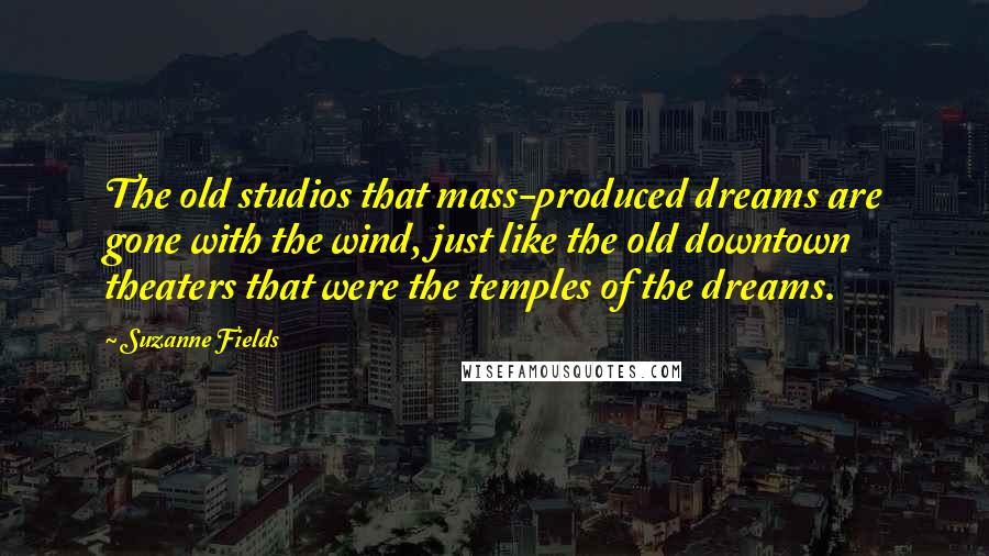 Suzanne Fields quotes: The old studios that mass-produced dreams are gone with the wind, just like the old downtown theaters that were the temples of the dreams.