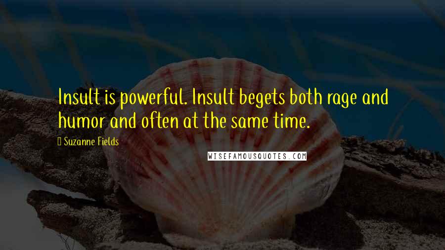 Suzanne Fields quotes: Insult is powerful. Insult begets both rage and humor and often at the same time.