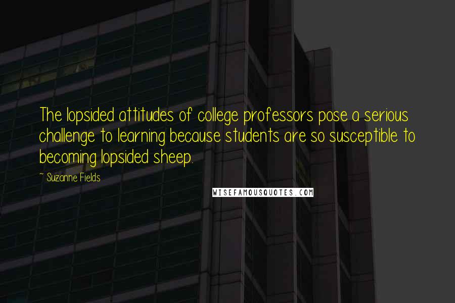 Suzanne Fields quotes: The lopsided attitudes of college professors pose a serious challenge to learning because students are so susceptible to becoming lopsided sheep.