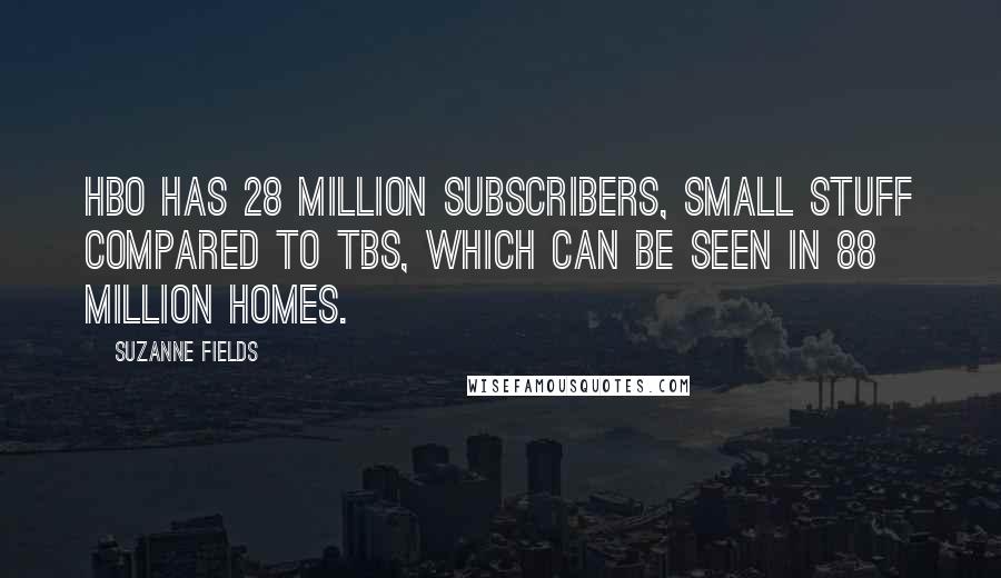 Suzanne Fields quotes: HBO has 28 million subscribers, small stuff compared to TBS, which can be seen in 88 million homes.