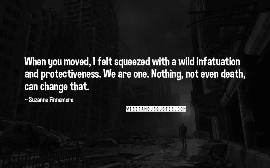 Suzanne Finnamore quotes: When you moved, I felt squeezed with a wild infatuation and protectiveness. We are one. Nothing, not even death, can change that.