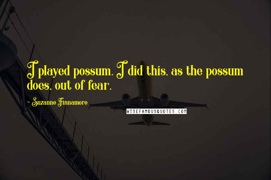 Suzanne Finnamore quotes: I played possum. I did this, as the possum does, out of fear.