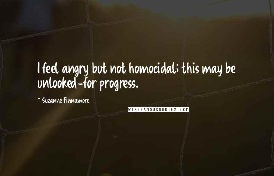 Suzanne Finnamore quotes: I feel angry but not homocidal; this may be unlooked-for progress.