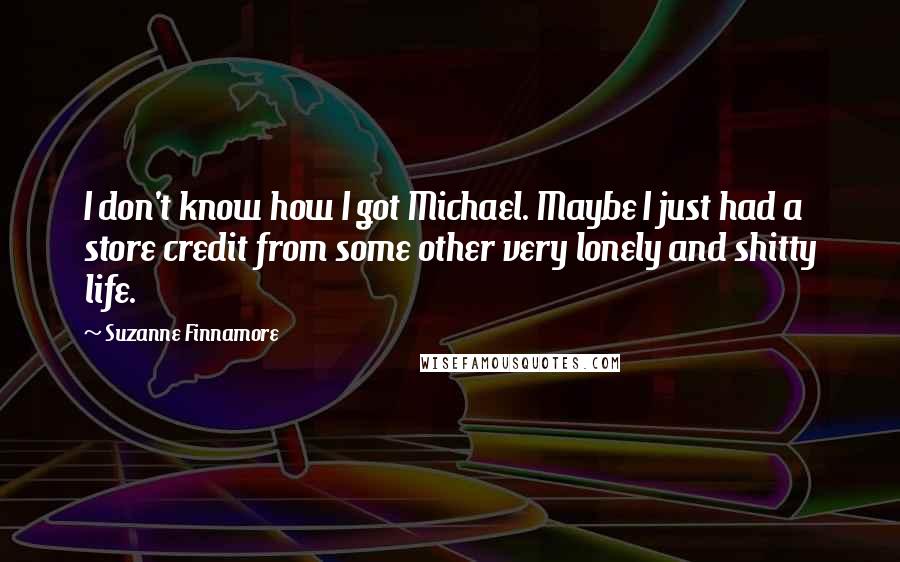 Suzanne Finnamore quotes: I don't know how I got Michael. Maybe I just had a store credit from some other very lonely and shitty life.