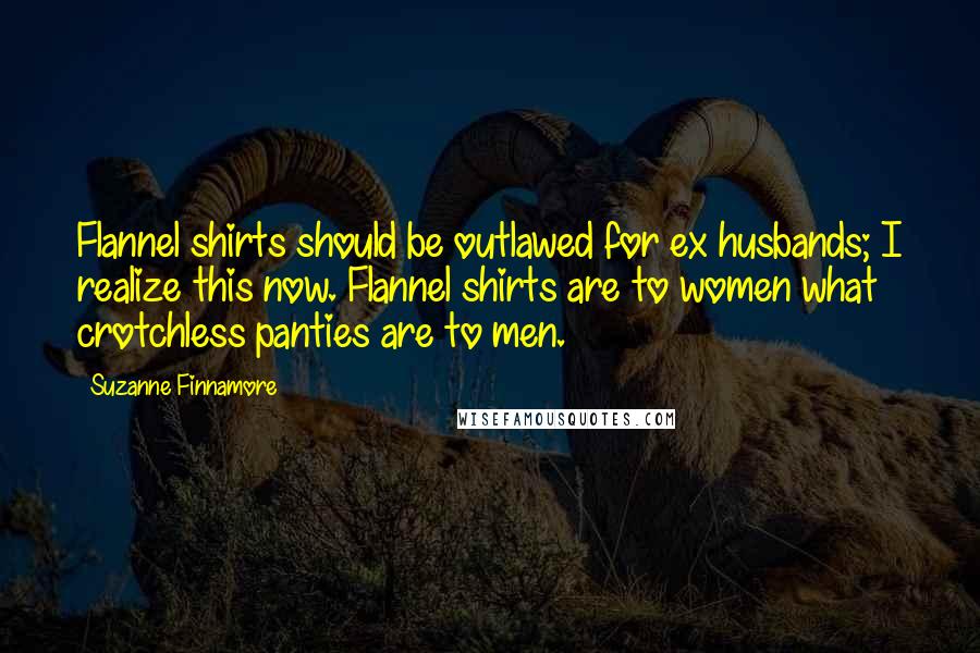 Suzanne Finnamore quotes: Flannel shirts should be outlawed for ex husbands; I realize this now. Flannel shirts are to women what crotchless panties are to men.