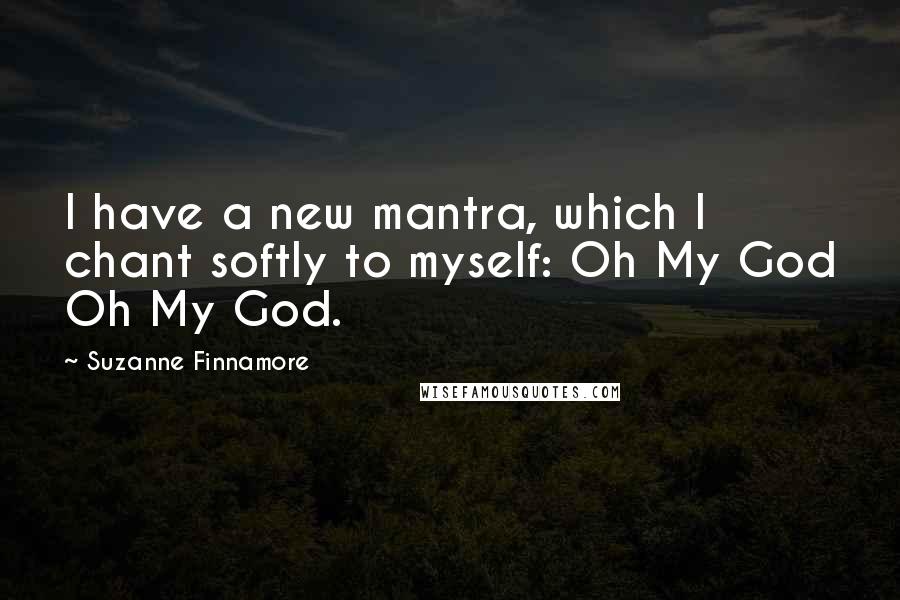 Suzanne Finnamore quotes: I have a new mantra, which I chant softly to myself: Oh My God Oh My God.