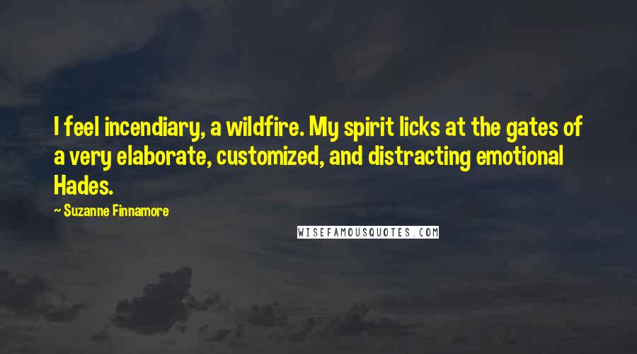Suzanne Finnamore quotes: I feel incendiary, a wildfire. My spirit licks at the gates of a very elaborate, customized, and distracting emotional Hades.