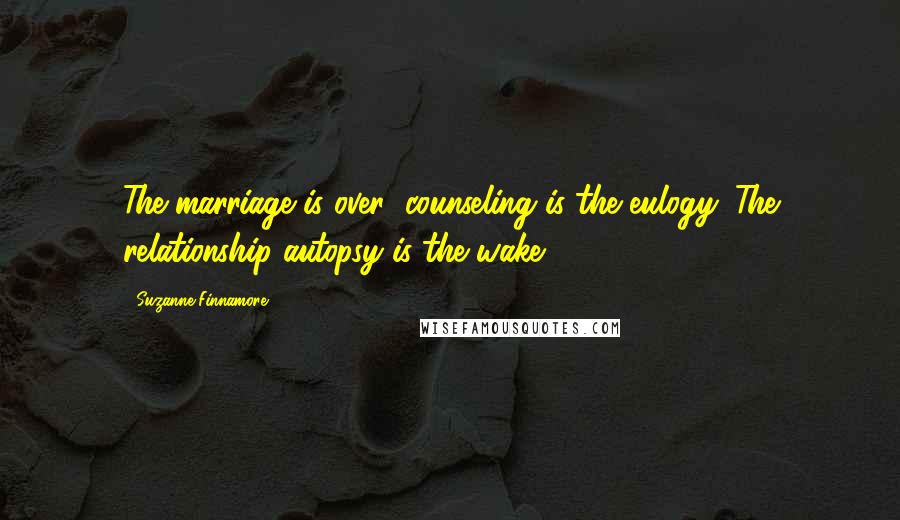 Suzanne Finnamore quotes: The marriage is over; counseling is the eulogy. The relationship autopsy is the wake.