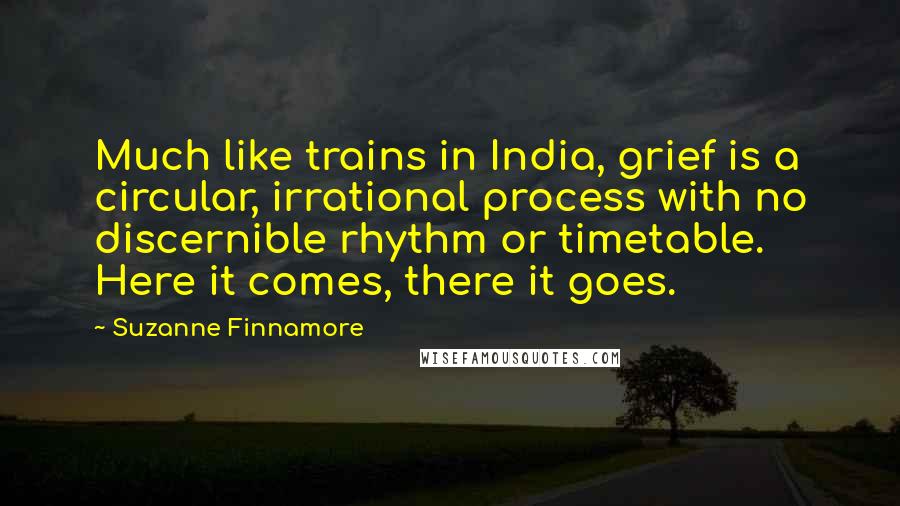 Suzanne Finnamore quotes: Much like trains in India, grief is a circular, irrational process with no discernible rhythm or timetable. Here it comes, there it goes.
