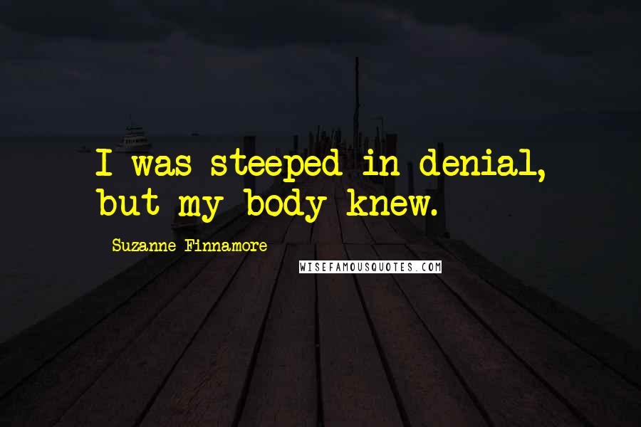 Suzanne Finnamore quotes: I was steeped in denial, but my body knew.