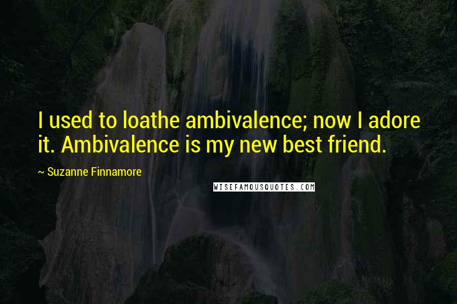 Suzanne Finnamore quotes: I used to loathe ambivalence; now I adore it. Ambivalence is my new best friend.
