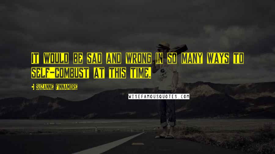 Suzanne Finnamore quotes: It would be sad and wrong in so many ways to self-combust at this time.