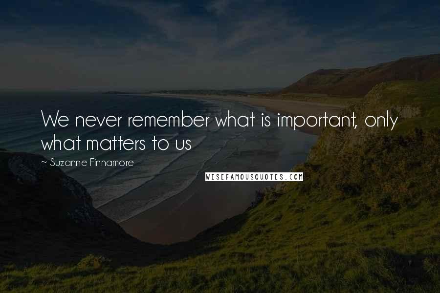 Suzanne Finnamore quotes: We never remember what is important, only what matters to us