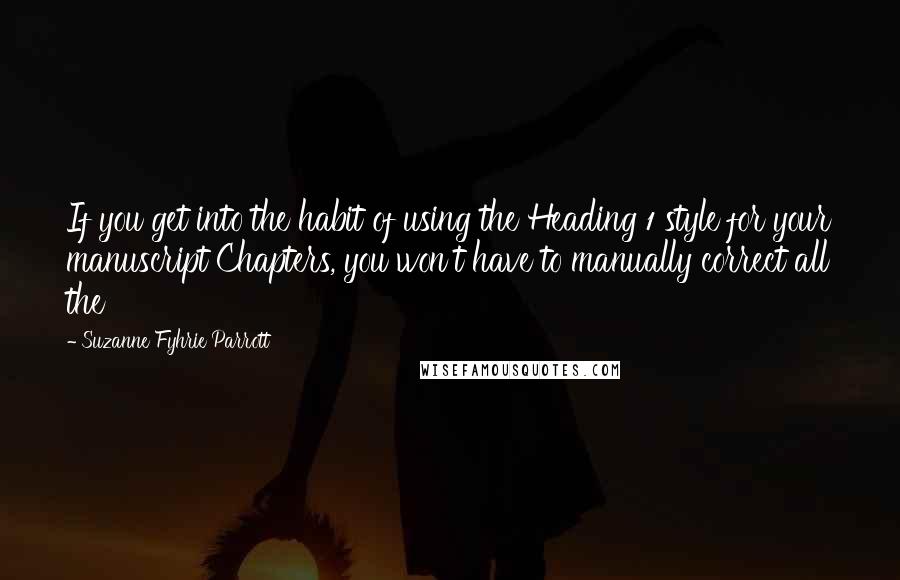 Suzanne Fyhrie Parrott quotes: If you get into the habit of using the Heading 1 style for your manuscript Chapters, you won't have to manually correct all the Suzanne Fyhrie Parrott quotes: If you get into the habit of using the Heading 1 style for your manuscript Chapters, you won't have to manually correct all the