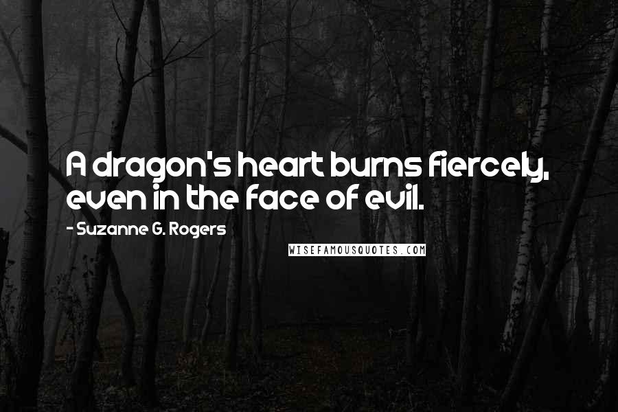 Suzanne G. Rogers quotes: A dragon's heart burns fiercely, even in the face of evil.