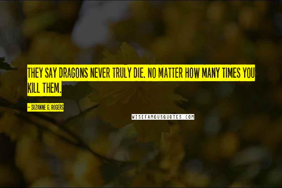Suzanne G. Rogers quotes: They say dragons never truly die. No matter how many times you kill them.