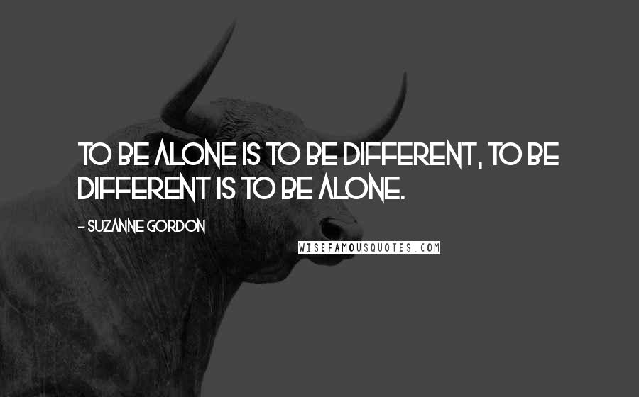 Suzanne Gordon quotes: To be alone is to be different, to be different is to be alone.