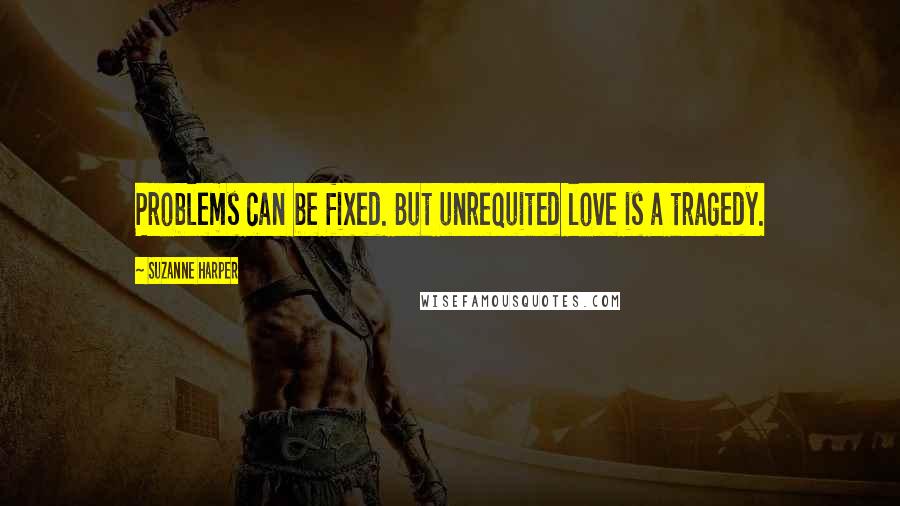 Suzanne Harper quotes: Problems can be fixed. But unrequited love is a tragedy.