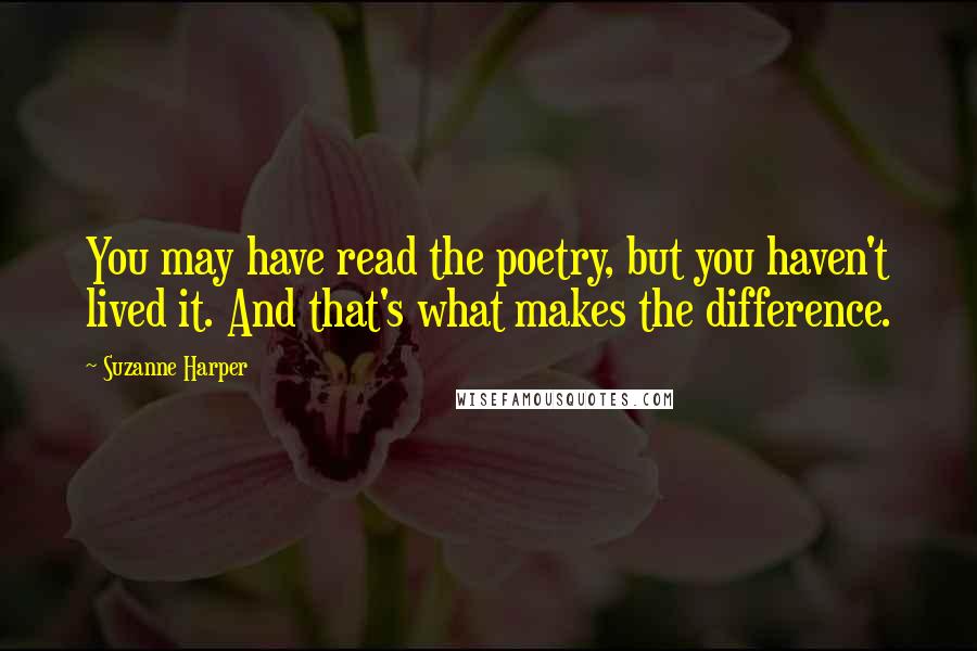 Suzanne Harper quotes: You may have read the poetry, but you haven't lived it. And that's what makes the difference.