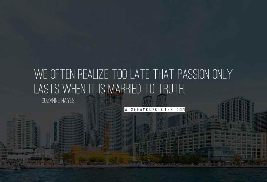 Suzanne Hayes quotes: We often realize too late that passion only lasts when it is married to truth.
