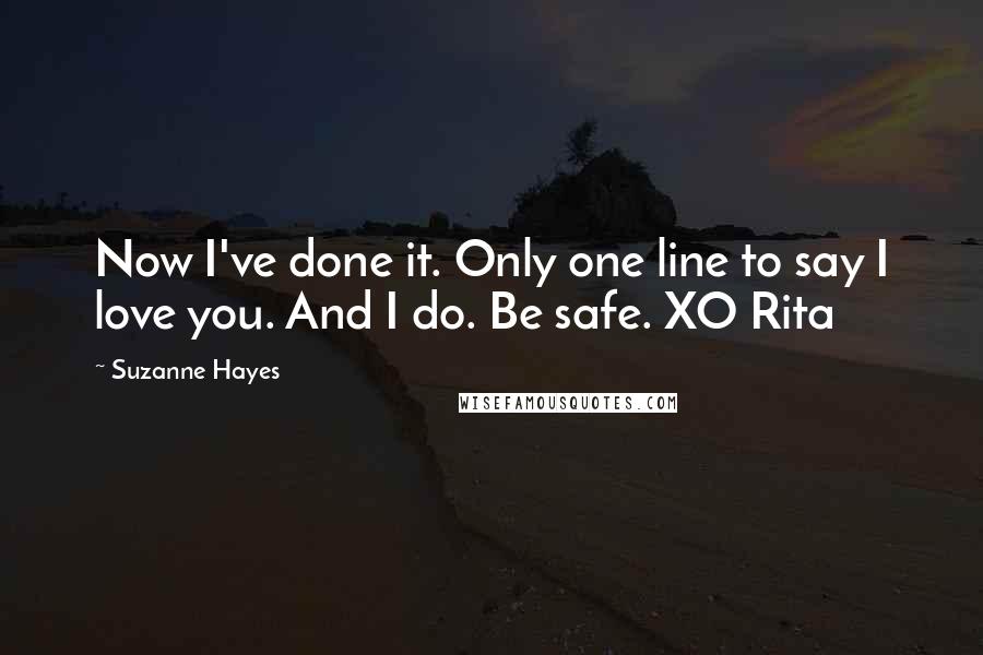 Suzanne Hayes quotes: Now I've done it. Only one line to say I love you. And I do. Be safe. XO Rita Suzanne Hayes quotes: Now I've done it. Only one line to say I love you. And I do. Be safe. XO Rita