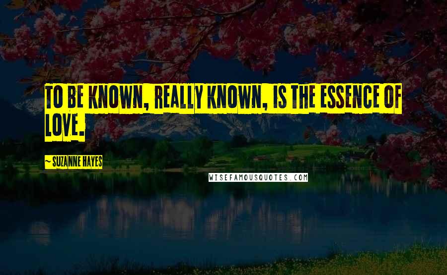 Suzanne Hayes quotes: To be known, really known, is the essence of love.