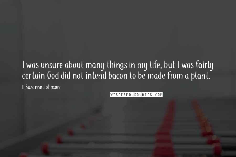 Suzanne Johnson quotes: I was unsure about many things in my life, but I was fairly certain God did not intend bacon to be made from a plant.