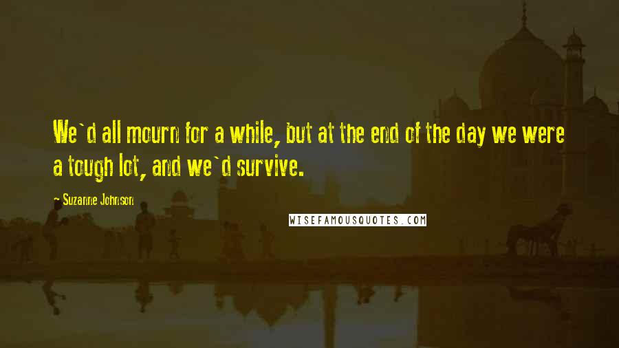 Suzanne Johnson quotes: We'd all mourn for a while, but at the end of the day we were a tough lot, and we'd survive.