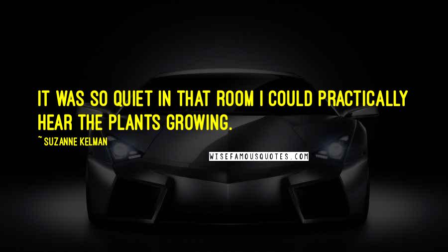 Suzanne Kelman quotes: It was so quiet in that room I could practically hear the plants growing.