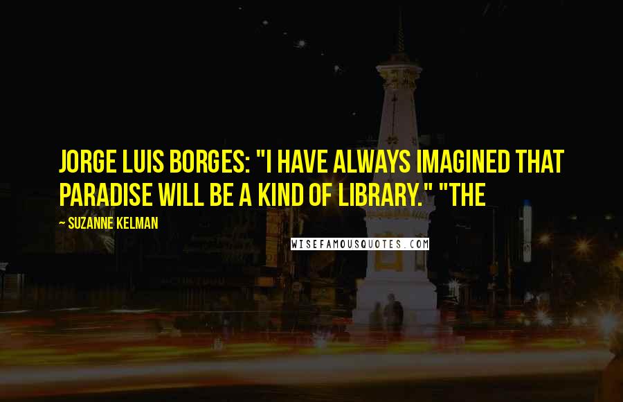 Suzanne Kelman quotes: Jorge Luis Borges: "I have always imagined that paradise will be a kind of library." "The