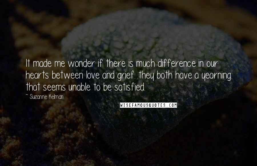 Suzanne Kelman quotes: It made me wonder if there is much difference in our hearts between love and grief. they both have a yearning that seems unable to be satisfied.