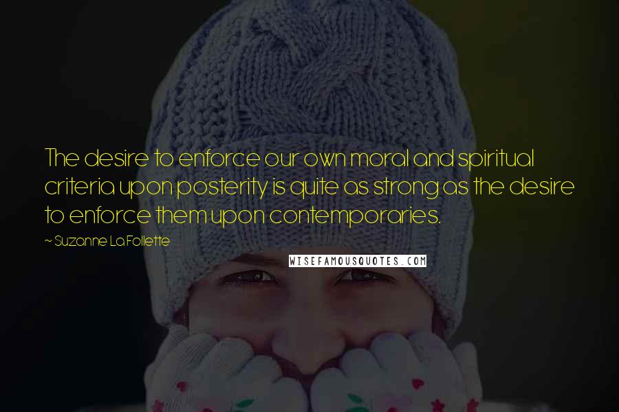 Suzanne La Follette quotes: The desire to enforce our own moral and spiritual criteria upon posterity is quite as strong as the desire to enforce them upon contemporaries. Suzanne La Follette quotes: The desire to enforce our own moral and spiritual criteria upon posterity is quite as strong as the desire to enforce them upon contemporaries.