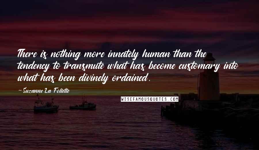 Suzanne La Follette quotes: There is nothing more innately human than the tendency to transmute what has become customary into what has been divinely ordained.